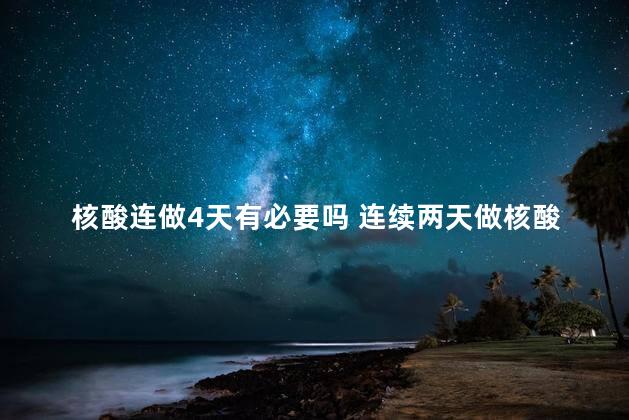 核酸连做4天有必要吗 连续两天做核酸检测有必要吗